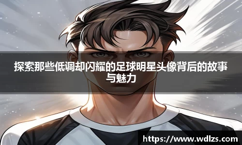 探索那些低调却闪耀的足球明星头像背后的故事与魅力