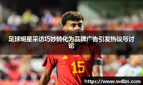 足球明星采访巧妙转化为品牌广告引发热议与讨论