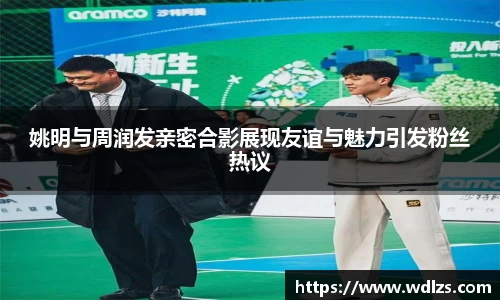 姚明与周润发亲密合影展现友谊与魅力引发粉丝热议