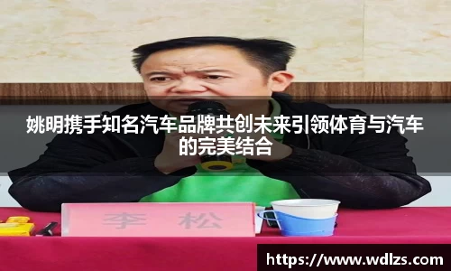 姚明携手知名汽车品牌共创未来引领体育与汽车的完美结合