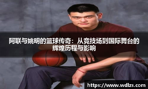 阿联与姚明的篮球传奇：从竞技场到国际舞台的辉煌历程与影响