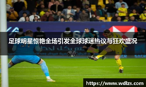 足球明星惊艳全场引发全球球迷热议与狂欢盛况