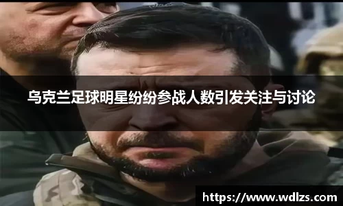 乌克兰足球明星纷纷参战人数引发关注与讨论