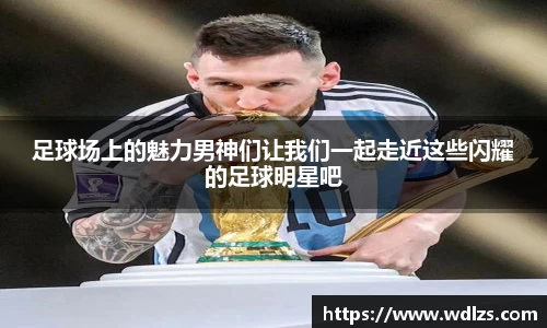 足球场上的魅力男神们让我们一起走近这些闪耀的足球明星吧