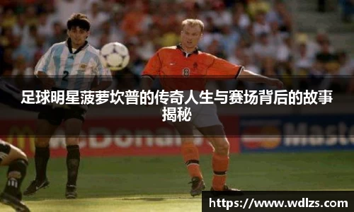 足球明星菠萝坎普的传奇人生与赛场背后的故事揭秘