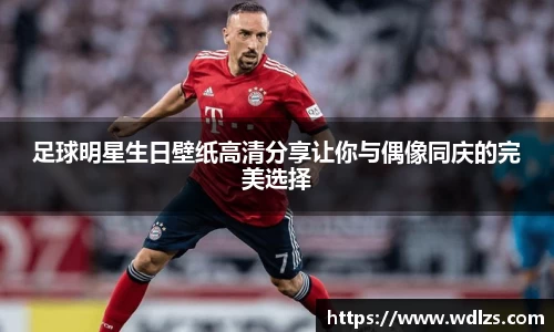 足球明星生日壁纸高清分享让你与偶像同庆的完美选择