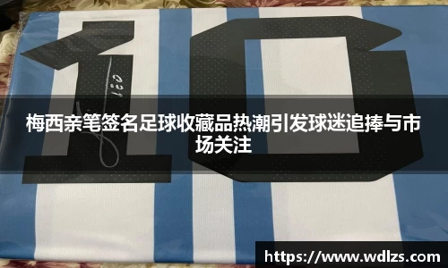 梅西亲笔签名足球收藏品热潮引发球迷追捧与市场关注