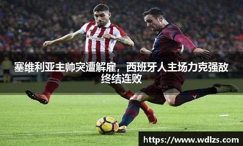 塞维利亚主帅突遭解雇，西班牙人主场力克强敌终结连败