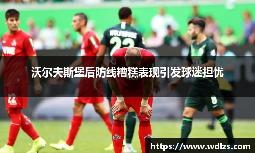 沃尔夫斯堡后防线糟糕表现引发球迷担忧