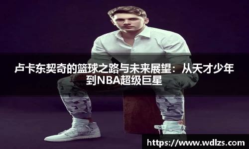 卢卡东契奇的篮球之路与未来展望：从天才少年到NBA超级巨星