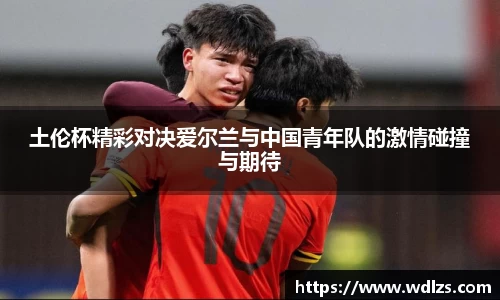 土伦杯精彩对决爱尔兰与中国青年队的激情碰撞与期待