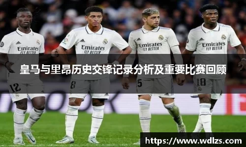 皇马与里昂历史交锋记录分析及重要比赛回顾