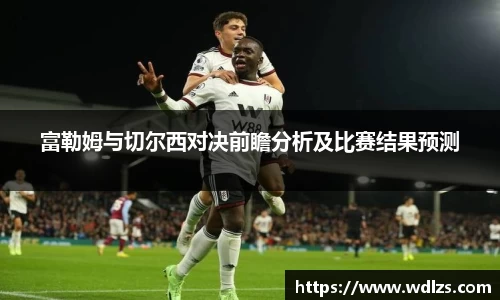 富勒姆与切尔西对决前瞻分析及比赛结果预测