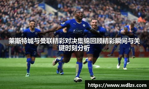 莱斯特城与曼联精彩对决集锦回顾精彩瞬间与关键时刻分析