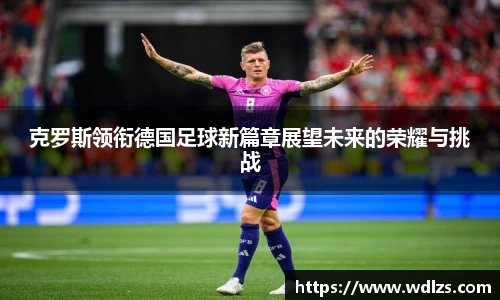 克罗斯领衔德国足球新篇章展望未来的荣耀与挑战
