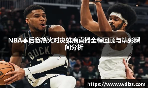 NBA季后赛热火对决雄鹿直播全程回顾与精彩瞬间分析