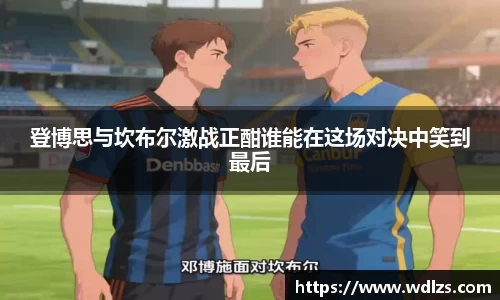 登博思与坎布尔激战正酣谁能在这场对决中笑到最后